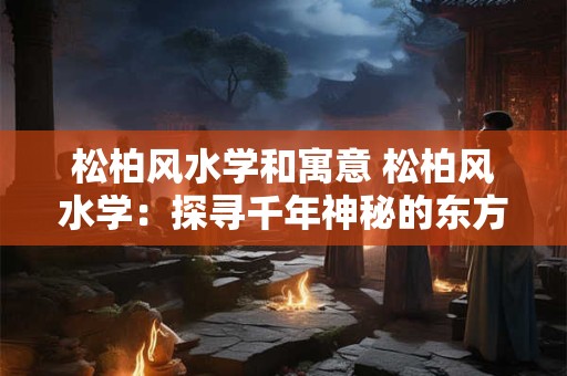 松柏风水学和寓意 松柏风水学：探寻千年神秘的东方智慧