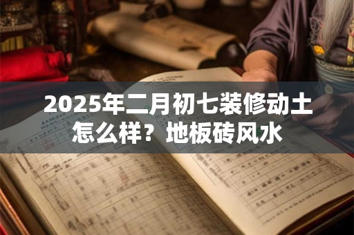2025年二月初七装修动土怎么样？地板砖风水
