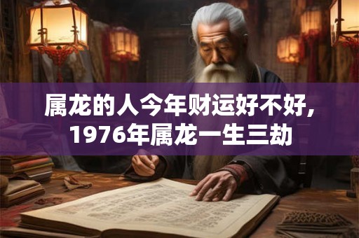 属龙的人今年财运好不好,1976年属龙一生三劫