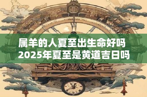 属羊的人夏至出生命好吗 2026年夏至是黄道吉日吗