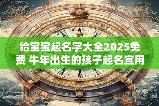 给宝宝起名字大全2025免费 牛年出生的孩子起名宜用字