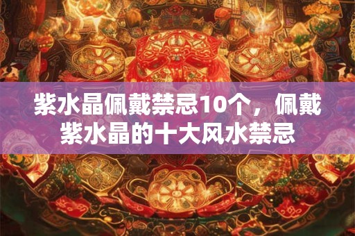 紫水晶佩戴禁忌10个，佩戴紫水晶的十大风水禁忌