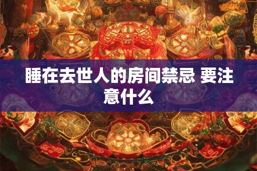 睡在去世人的房间禁忌 要注意什么 睡在去世人的房间禁忌 要注意什么