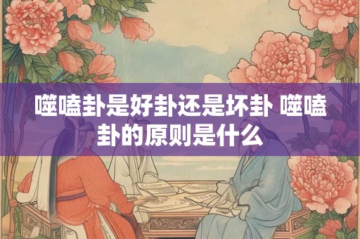 噬嗑卦是好卦还是坏卦 噬嗑卦的原则是什么