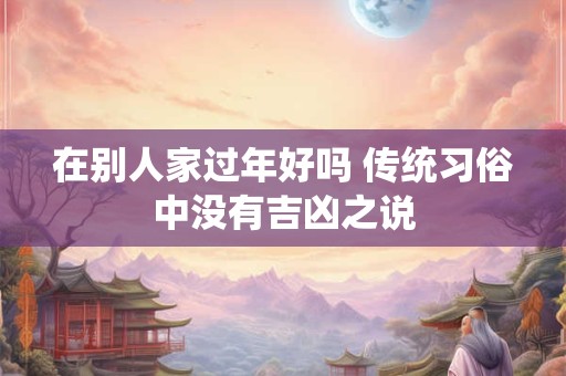 在别人家过年好吗 传统习俗中没有吉凶之说