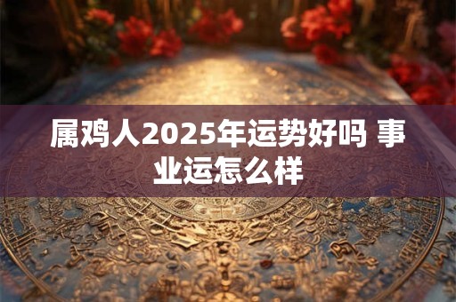 属鸡人2026年运势好吗 事业运怎么样