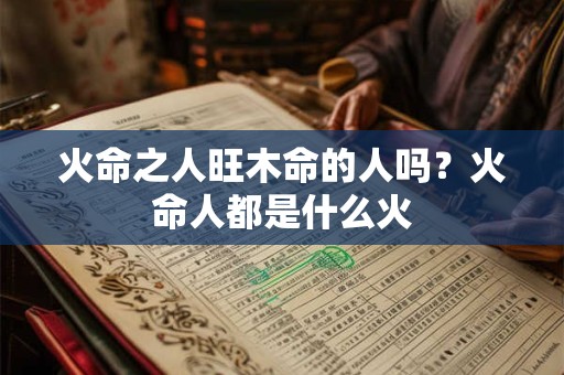 火命之人旺木命的人吗？火命人都是什么火