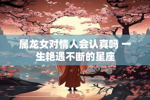 属龙女对情人会认真吗 一生艳遇不断的星座