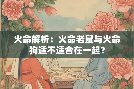 火命解析:火命老鼠与火命狗适不适合在一起? 火命解析:火命老鼠与火命狗适不适合在一起?