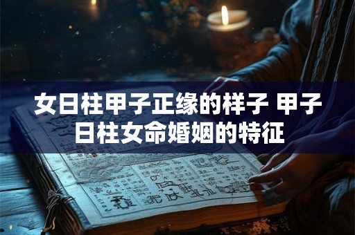 女日柱甲子正缘的样子 甲子日柱女命婚姻的特征 女日柱甲子正缘的样子 甲子日柱女命婚姻的特征
