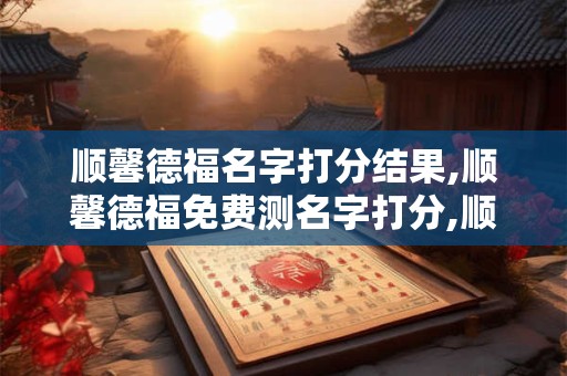 顺馨德福名字打分结果,顺馨德福免费测名字打分,顺馨德福周易免费测名字打分