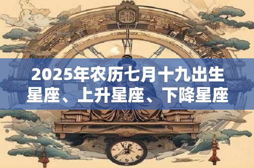 2025年农历七月十九出生星座、上升星座、下降星座查询 2025年农历七月十九出生星座、上升星座、下降星座查询