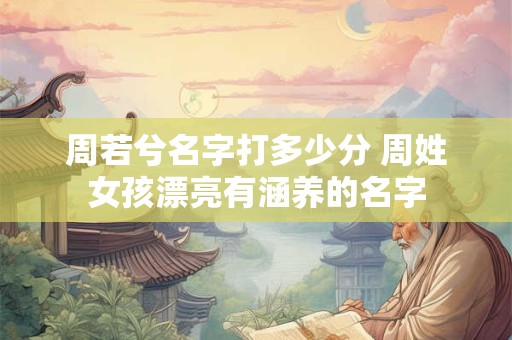 周若兮名字打多少分 周姓女孩漂亮有涵养的名字