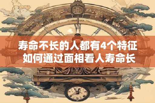 寿命不长的人都有4个特征 如何通过面相看人寿命长短