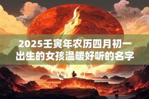2025壬寅年农历四月初一出生的女孩温暖好听的名字大全