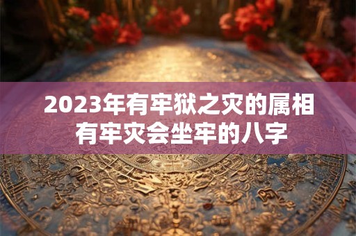 2023年有牢狱之灾的属相 有牢灾会坐牢的八字