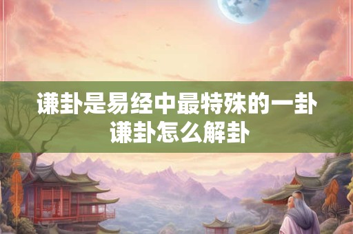 谦卦是易经中最特殊的一卦 谦卦怎么解卦