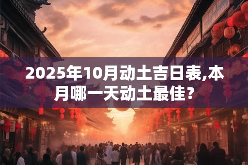 2025年10月动土吉日表,本月哪一天动土最佳？