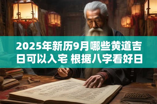 2025年新历9月哪些黄道吉日可以入宅 根据八字看好日子