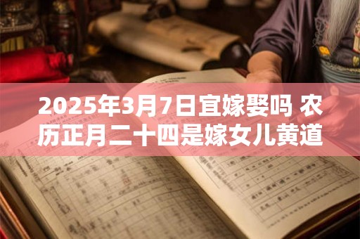 2025年3月7日宜嫁娶吗 农历正月二十四是嫁女儿黄道吉日吗