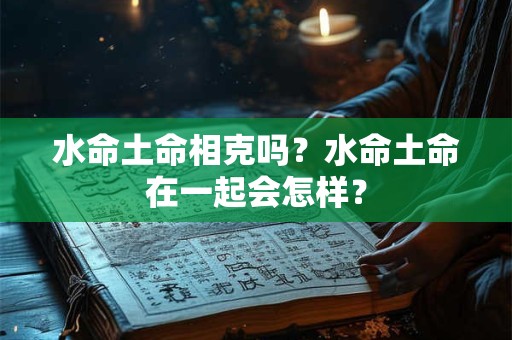 水命土命相克吗？水命土命在一起会怎样？