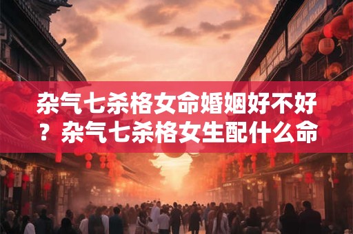 杂气七杀格女命婚姻好不好？杂气七杀格女生配什么命格？
