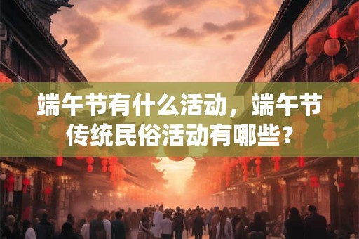 端午节有什么活动，端午节传统民俗活动有哪些？