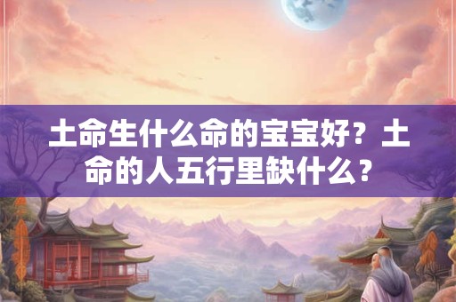 土命生什么命的宝宝好?土命的人五行里缺什么? 土命生什么命的宝宝好?土命的人五行里缺什么?