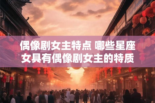 偶像剧女主特点 哪些星座女具有偶像剧女主的特质