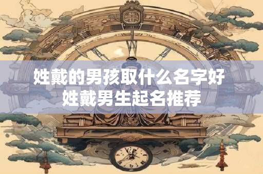 姓戴的男孩取什么名字好 姓戴男生起名推荐