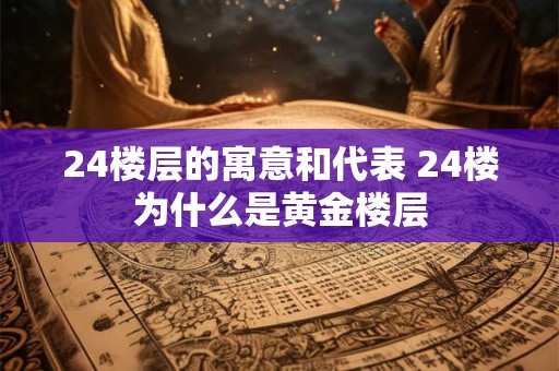 24楼层的寓意和代表 24楼为什么是黄金楼层