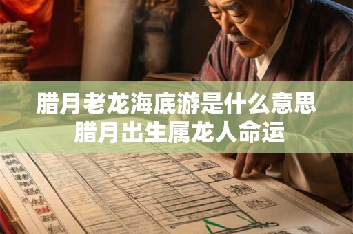 腊月老龙海底游是什么意思 腊月出生属龙人命运