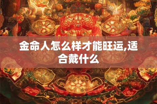 金命人怎么样才能旺运,适合戴什么