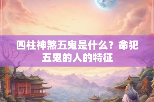 四柱神煞五鬼是什么？命犯五鬼的人的特征