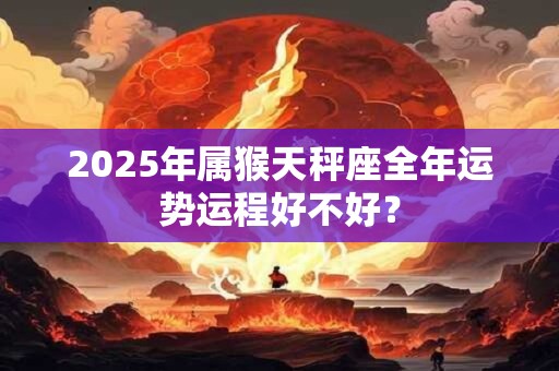 2025年属猴天秤座全年运势运程好不好？