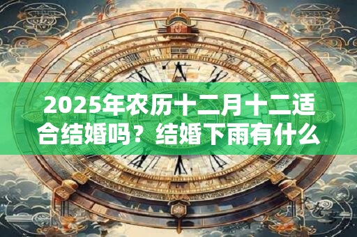 2025年农历十二月十二适合结婚吗？结婚下雨有什么说法？