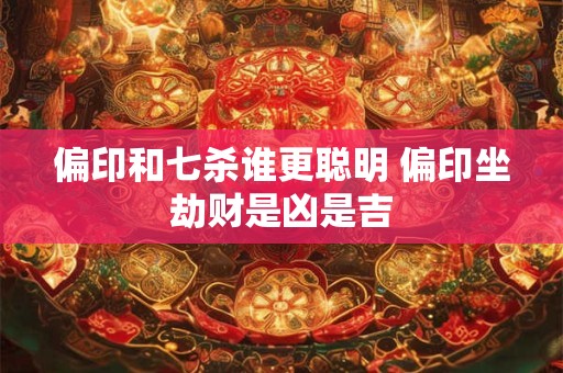 详细阅读:偏印和七杀谁更聪明 偏印坐劫财是凶是吉 偏印和七杀谁更聪明 偏印坐劫财是凶是吉