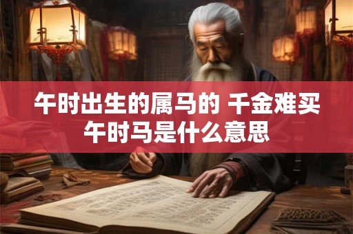 午时出生的属马的 千金难买午时马是什么意思