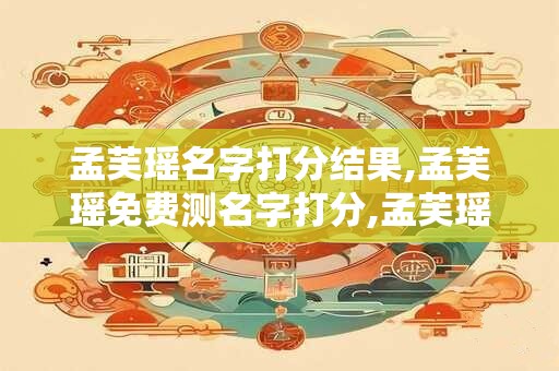 孟芙瑶名字打分结果,孟芙瑶免费测名字打分,孟芙瑶周易免费测名字打分