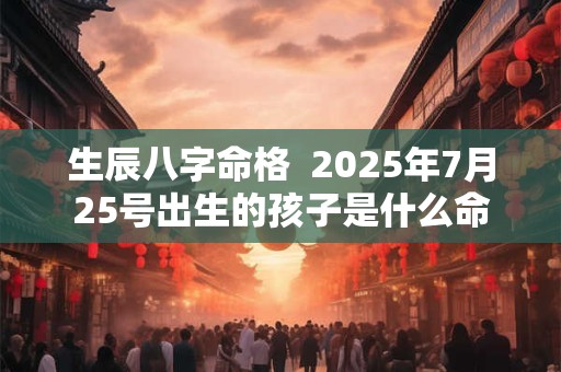 生辰八字命格  2025年7月25号出生的孩子是什么命
