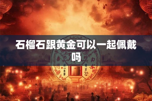 石榴石跟黄金可以一起佩戴吗