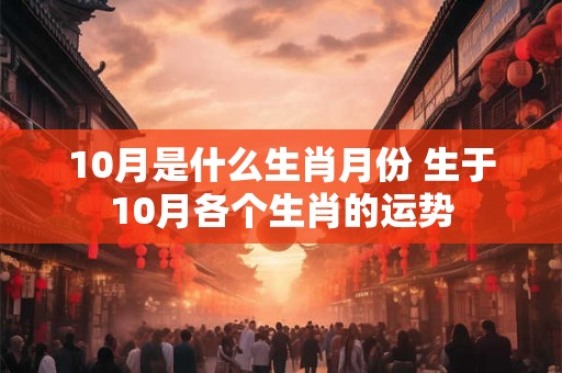 10月是什么生肖月份 生于10月各个生肖的运势