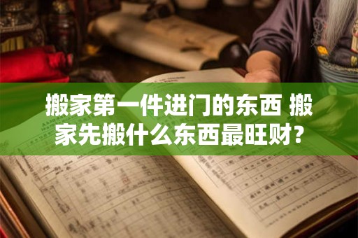 搬家第一件进门的东西 搬家先搬什么东西最旺财？