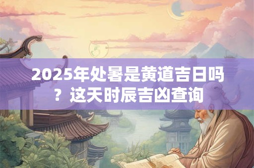 2025年处暑是黄道吉日吗？这天时辰吉凶查询
