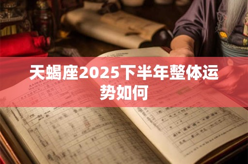 天蝎座2025下半年整体运势如何 天蝎座2025下半年整体运势如何