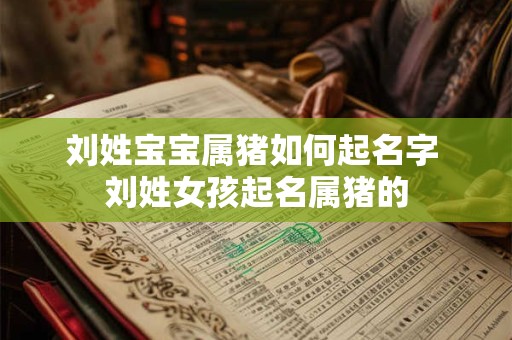 刘姓宝宝属猪如何起名字 刘姓女孩起名属猪的