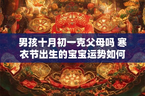 男孩十月初一克父母吗 寒衣节出生的宝宝运势如何 男孩十月初一克父母吗 寒衣节出生的宝宝运势如何