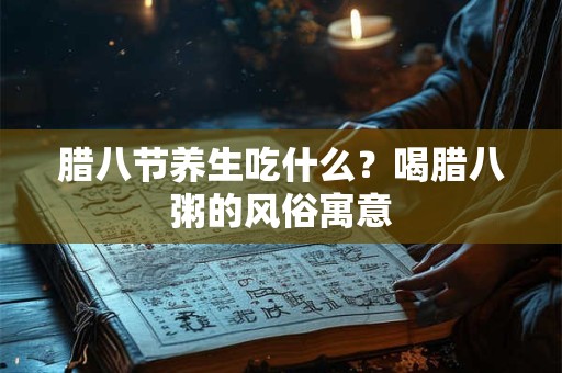 腊八节养生吃什么?喝腊八粥的风俗寓意 腊八节养生吃什么?喝腊八粥的风俗寓意
