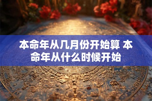 本命年从几月份开始算 本命年从什么时候开始