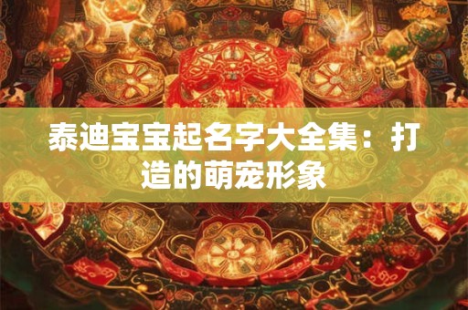 泰迪宝宝起名字大全集：打造的萌宠形象